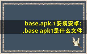 base.apk.1安装安卓:,base apk1是什么文件